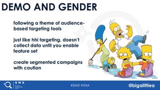 #SMX #XXA @bigalittlea
DEMO AND GENDER
following a theme of audience-
based targeting tools
just like hhi targeting, doesn’t
collect data until you enable
feature set
create segmented campaigns
with caution
 