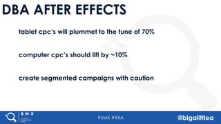 #SMX #XXA @bigalittlea
DBA AFTER EFFECTS
tablet cpc’s will plummet to the tune of 70%
computer cpc’s should lift by ~10%
create segmented campaigns with caution
 