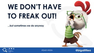 #SMX #XXA @bigalittlea
WE DON’T HAVE
TO FREAK OUT!
...but sometimes we do anyway
 