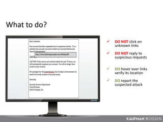  DO NOT click on
unknown links
 DO NOT reply to
suspicious requests
 DO hover over links
verify its location
 DO report the
suspected attack
What to do?
 