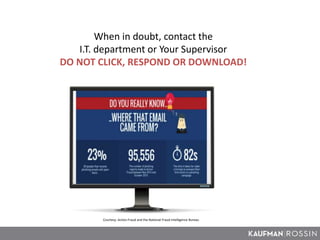 When in doubt, contact the
I.T. department or Your Supervisor
DO NOT CLICK, RESPOND OR DOWNLOAD!
Courtesy: Action Fraud and the National Fraud Intelligence Bureau
 