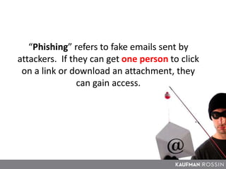 “Phishing” refers to fake emails sent by
attackers. If they can get one person to click
on a link or download an attachment, they
can gain access.
 