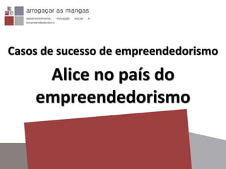 Casos de sucesso de empreendedorismo
Alice no país do
empreendedorismo
 