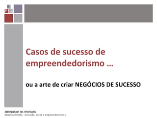 Casos de sucesso de
empreendedorismo …
ou a arte de criar NEGÓCIOS DE SUCESSO
 