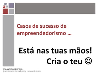 Casos de sucesso de
empreendedorismo …
Está nas tuas mãos!
Cria o teu 
 