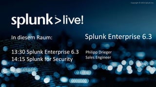 Copyright © 2015 Splunk Inc.
Splunk Enterprise 6.3
Philipp Drieger
Sales Engineer
In diesem Raum:
13:30 Splunk Enterprise 6.3
14:15 Splunk for Security
 