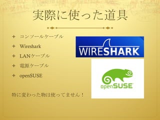 実際に使った道具
ò コンソールケーブル
ò Wireshark
ò LANケーブル
ò 電源ケーブル
ò openSUSE
特に変わった物は使ってません！
 