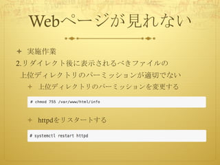 Webページが見れない
ò 実施作業
2.リダイレクト後に表示されるべきファイルの
上位ディレクトリのパーミッションが適切でない
ò 上位ディレクトリのパーミッションを変更する
ò httpdをリスタートする
 