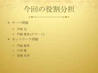 今回の役割分担
ò サーバ問題
ò 芦野 光
ò 門脇 優貴 (サポート)
ò ネットワーク問題
ò 門脇 優貴
ò 川原 優
ò 齋藤 美香
 