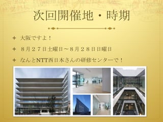 次回開催地・時期
ò 大阪ですよ！
ò ８月２７日土曜日〜８月２８日日曜日
ò なんとNTT西日本さんの研修センターで！
 