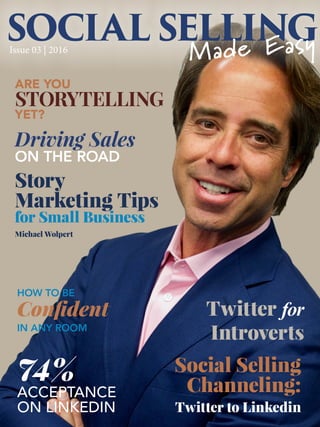 Driving Sales
ON THE ROAD
Social Selling
Channeling:
Twitter to Linkedin
ACCEPTANCE
ON LINKEDIN
74%
Twitter for
Introverts
ARE YOU
STORYTELLING
YET?
HOW TO BE
Confident
IN ANY ROOM
Story
Marketing Tips
for Small Business
Michael Wolpert
SOCIAL SELLING
Made EasyIssue 03 | 2016
 