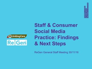Staff & Consumer
Social Media
Practice: Findings
& Next Steps
ReGen General Staff Meeting 30/11/16
 