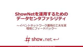 Copyright © Interop Tokyo 2016 ShowNet NOC Team
ShowNetを運用するための
データセンタファシリティ
～イベントネットワーク運用の工夫を実
環境にフィードバック～
 