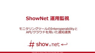Copyright © Interop Tokyo 2016 ShowNet NOC Team
ShowNet 運用監視
モニタリングツールのInteroperabilityと
API/クラウドを用いた通知連携
 
