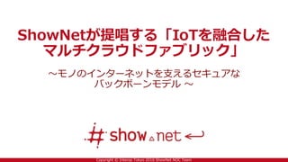 Copyright © Interop Tokyo 2016 ShowNet NOC Team
ShowNetが提唱する「IoTを融合した
マルチクラウドファブリック」
～モノのインターネットを支えるセキュアな
バックボーンモデル ～
 