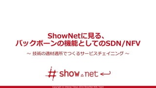Copyright © Interop Tokyo 2016 ShowNet NOC Team
ShowNetに見る、
バックボーンの機能としてのSDN/NFV
～ 技術の適材適所でつくるサービスチェイニング ～
 
