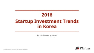 2016
Startup Investment Trends
in Korea
COPYRIGHT 2017 Platum Inc. ALL RIGHTS RESERVED
Apr. 2017 Issued by Platum
 