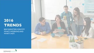 2016
TRENDS
B2B MARKETERS IDENTIFY
WHAT’S WORKINGAND
WHAT’S NOT.
 