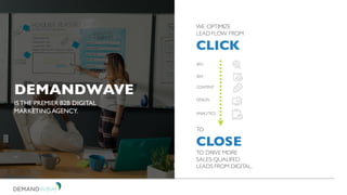 WE OPTIMIZE
LEAD FLOW FROM
CLICK
TO
CLOSE
TO DRIVE MORE
SALES-QUALIFED
LEADS FROM DIGITAL.
DEMANDWAVE
IS THE PREMIER B2B DIGITAL
MARKETINGAGENCY.
SEO
SEM
CONTENT
DESIGN
ANALYTICS
 
