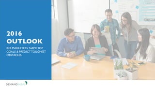 2016
OUTLOOK
B2B MARKETERS’ NAME TOP
GOALS & PREDICTTOUGHEST
OBSTACLES.
 