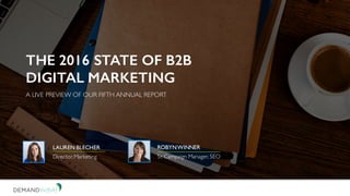 DEMANDWAVE
THE 2016 STATE OF B2B
DIGITAL MARKETING
A LIVE PREVIEW OF OUR FIFTH ANNUAL REPORT
ROBYNWINNER
Sr. Campaign Manager, SEO
LAUREN BLECHER
Director,Marketing
 