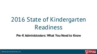 2016 State of Kindergarten
Readiness
AbramsLearningTrends.com
Pre-K Administrators: What You Need to Know
 