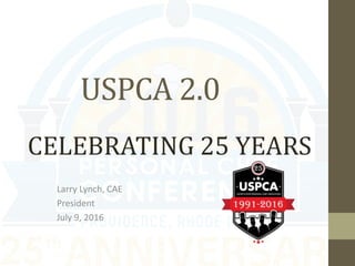 USPCA 2.0
Larry Lynch, CAE
President
July 9, 2016
CELEBRATING 25 YEARS
 