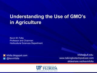 Understanding the Use of GMO’s
in Agriculture
Kevin M. Folta
Professor and Chairman
Horticultural Sciences Department
kfolta.blogspot.com
@kevinfolta
kfolta@ufl.edu
www.talkingbiotechpodcast.com
slideshare.net/kevinfolta
 