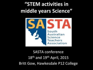 “STEM activities in
middle years Science”
SASTA conference
18th and 19th April, 2015
Britt Gow, Hawkesdale P12 College
 