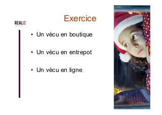 Exercice
•  Un vécu en boutique
•  Un vécu en entrepot
•  Un vécu en ligne
 