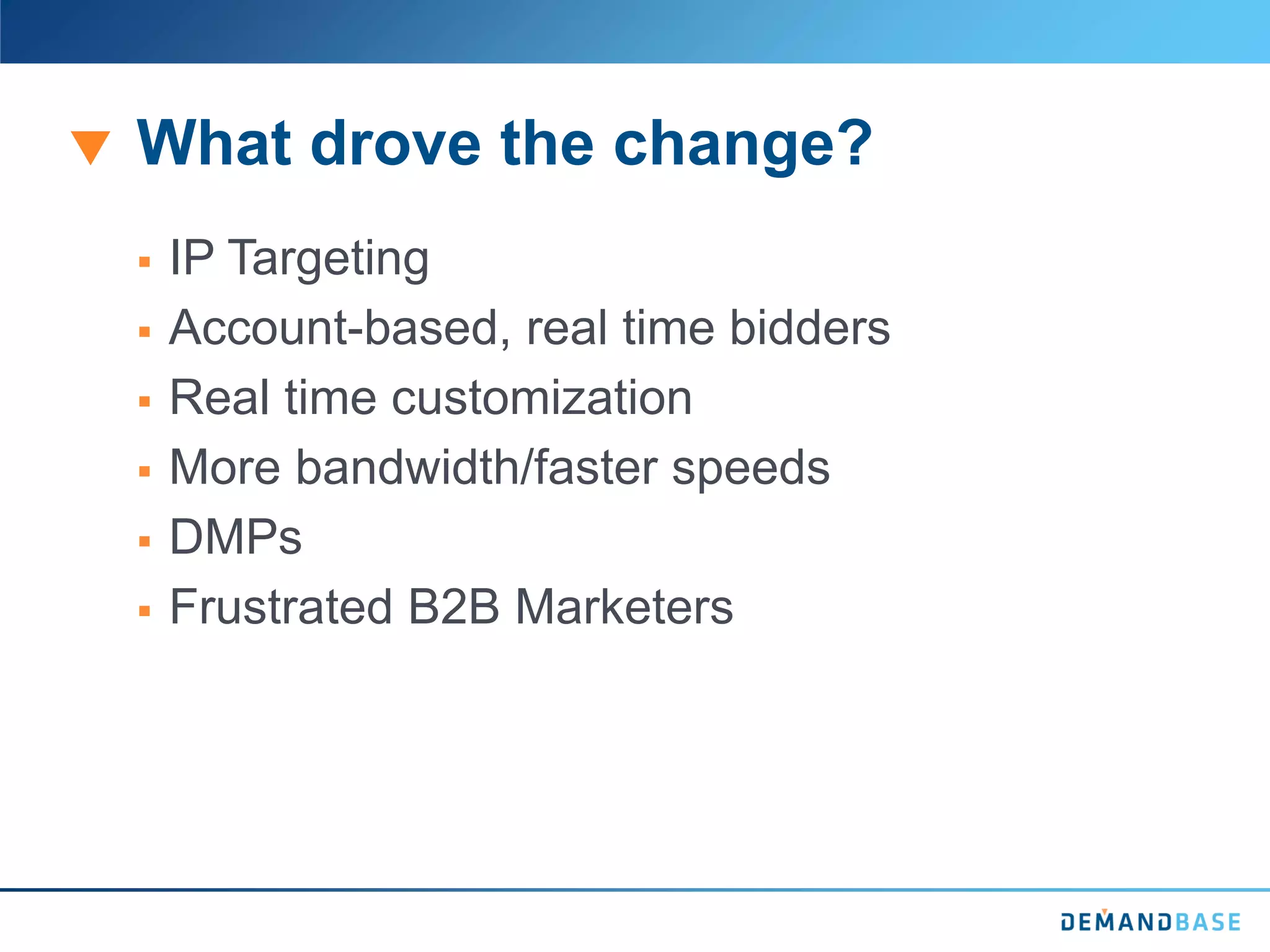 What drove the change?
 IP Targeting
 Account-based, real time bidders
 Real time customization
 More bandwidth/faster speeds
 DMPs
 Frustrated B2B Marketers
 