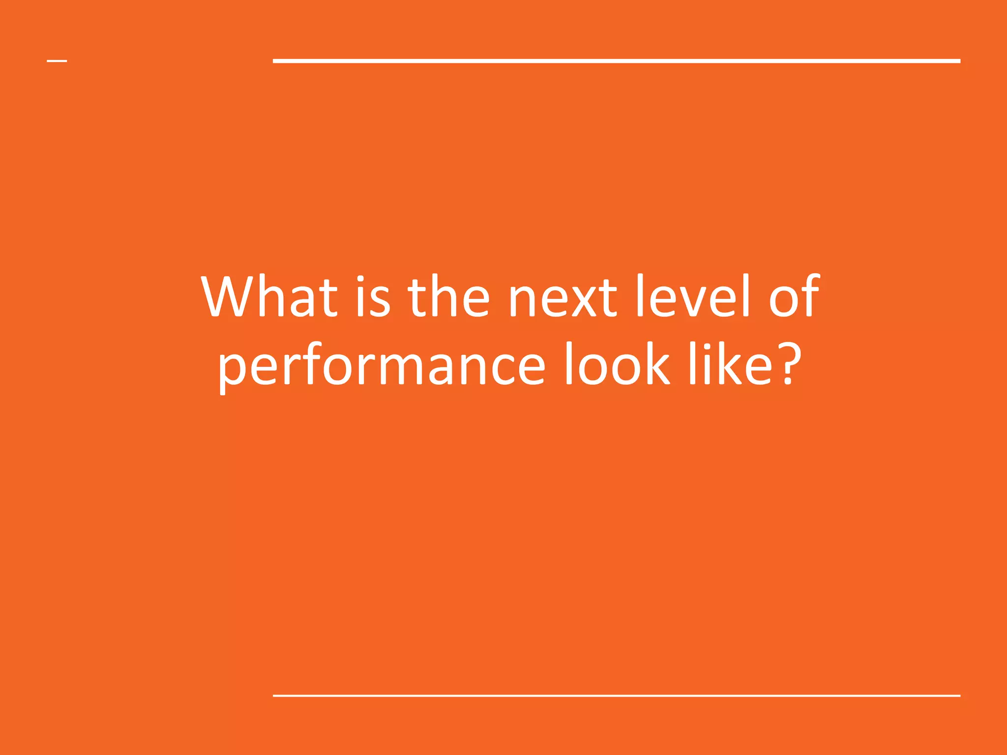What is the next level of
performance look like?
 
