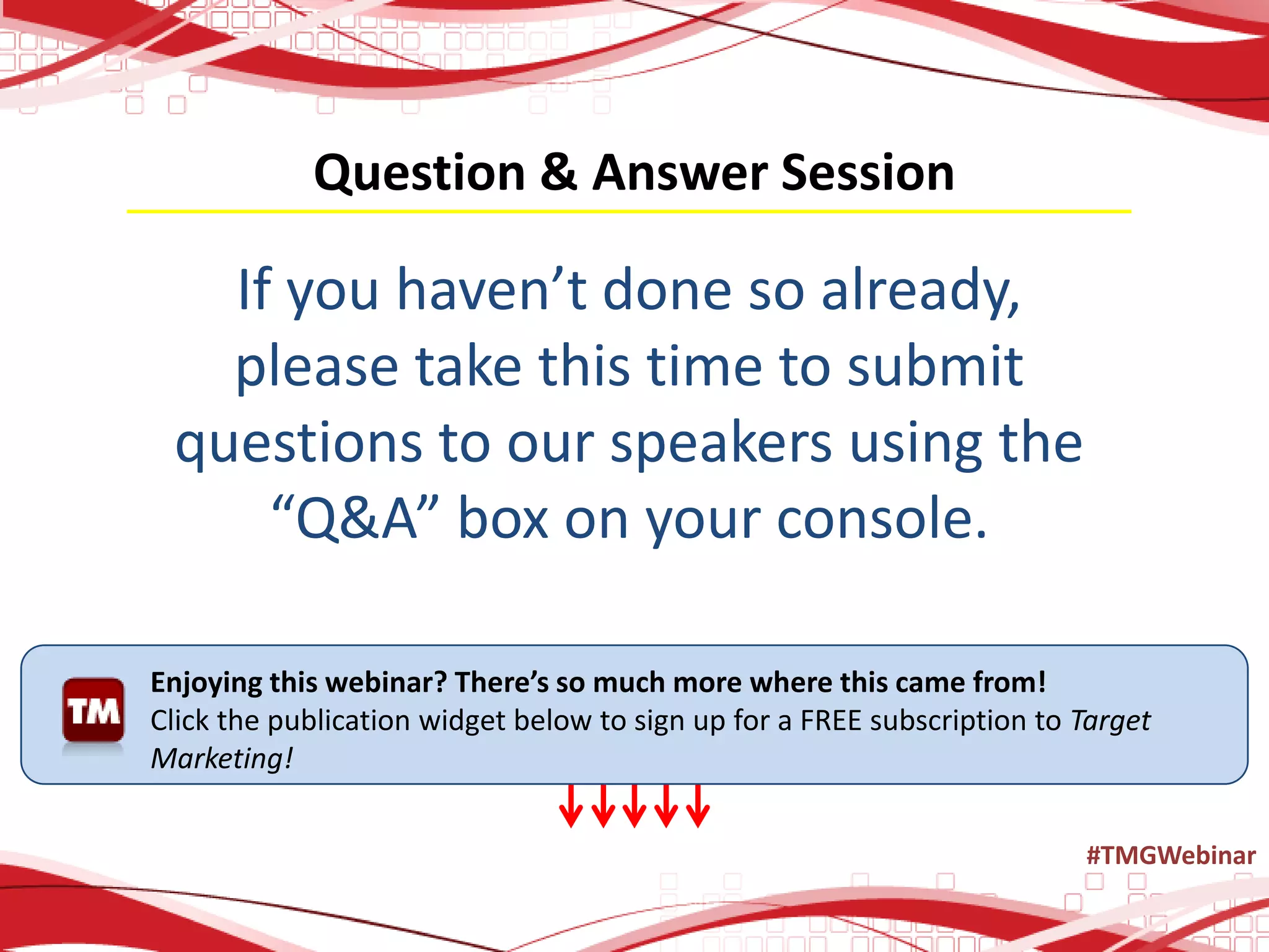 Question & Answer Session
If you haven’t done so already,
please take this time to submit
questions to our speakers using the
“Q&A” box on your console.
Enjoying this webinar? There’s so much more where this came from!
Click the publication widget below to sign up for a FREE subscription to Target
Marketing!
#TMGWebinar
 