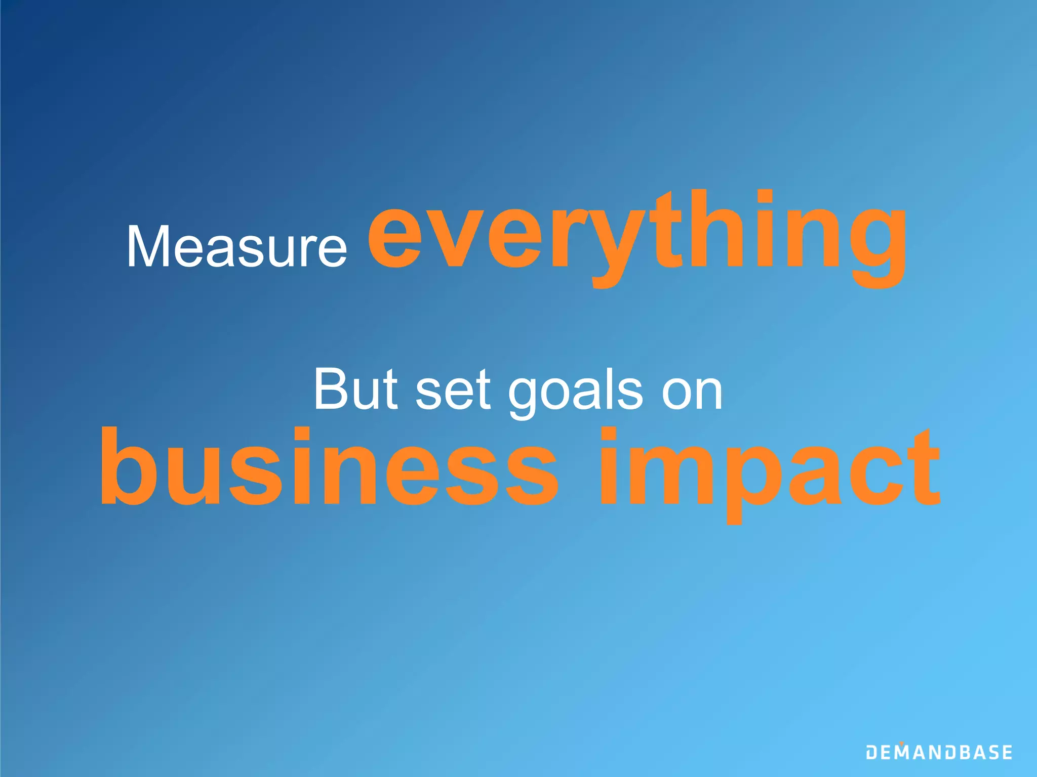 Measure everything
But set goals on
business impact
 