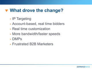 What drove the change?
 IP Targeting
 Account-based, real time bidders
 Real time customization
 More bandwidth/faster speeds
 DMPs
 Frustrated B2B Marketers
 