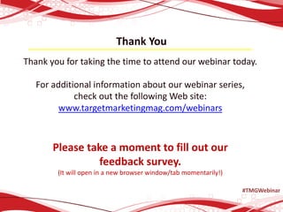 Thank You
Thank you for taking the time to attend our webinar today.
For additional information about our webinar series,
check out the following Web site:
www.targetmarketingmag.com/webinars
Please take a moment to fill out our
feedback survey.
(It will open in a new browser window/tab momentarily!)
#TMGWebinar
 