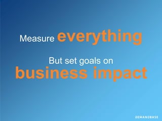 Measure everything
But set goals on
business impact
 