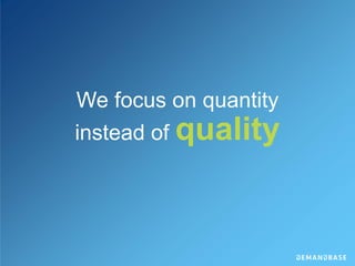 We focus on quantity
instead of quality
 