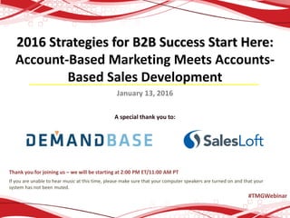 2016 Strategies for B2B Success Start Here:
Account-Based Marketing Meets Accounts-
Based Sales Development
January 13, 2016
A special thank you to:
Thank you for joining us – we will be starting at 2:00 PM ET/11:00 AM PT
If you are unable to hear music at this time, please make sure that your computer speakers are turned on and that your
system has not been muted.
#TMGWebinar
 