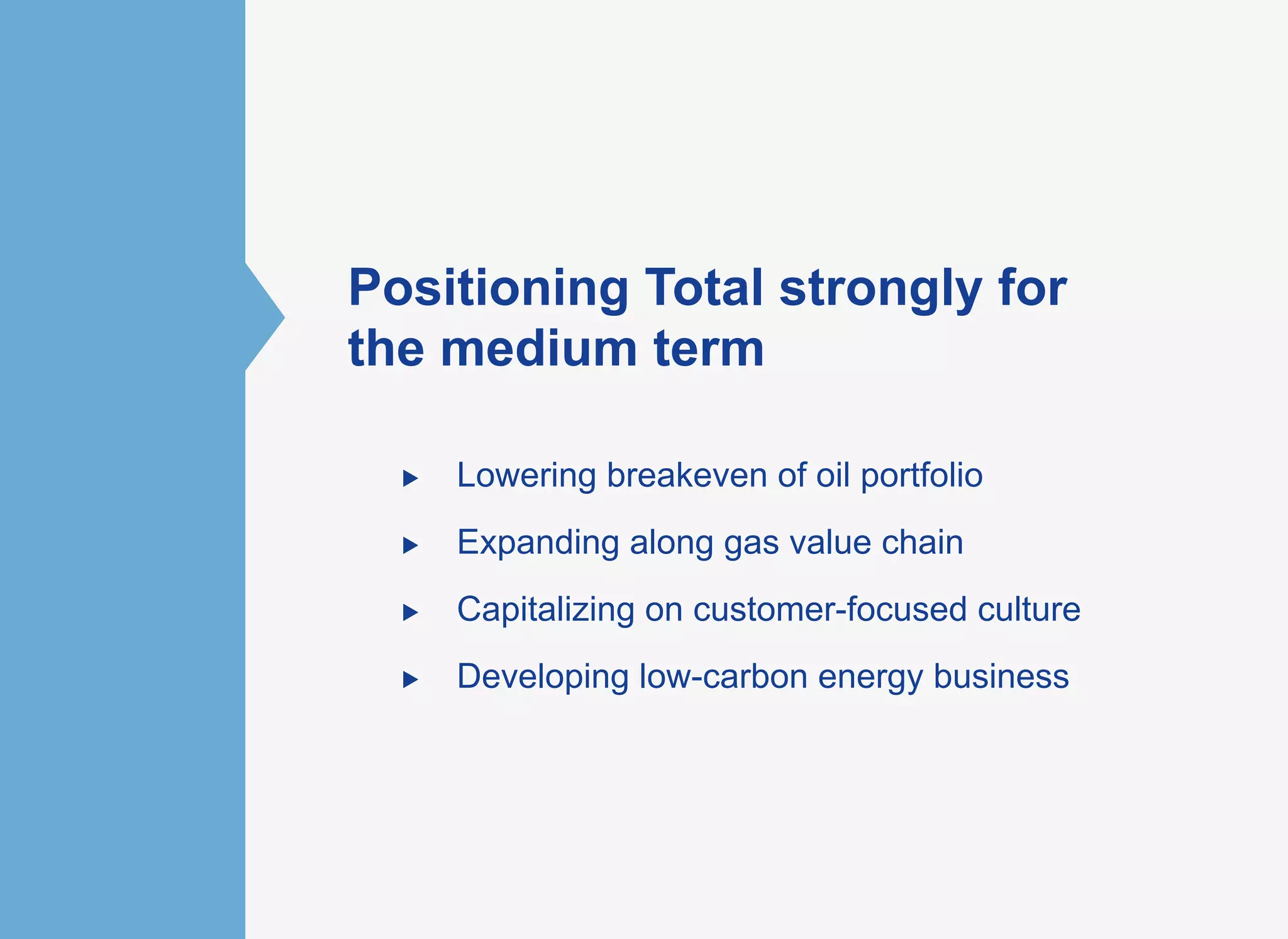 Positioning Total strongly for
the medium term
►  Lowering breakeven of oil portfolio
►  Expanding along gas value chain
►  Capitalizing on customer-focused culture
►  Developing low-carbon energy business
 