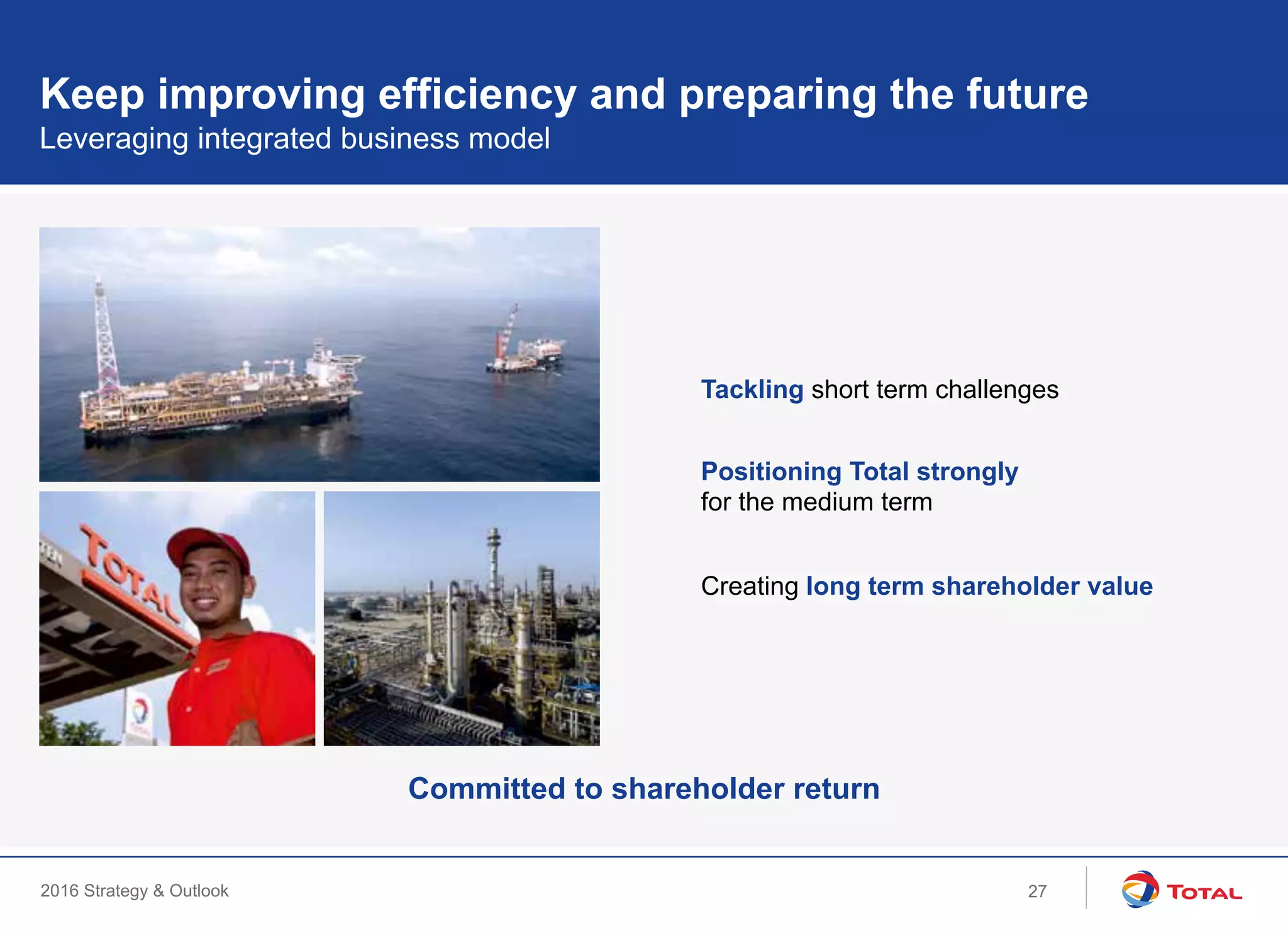 2016 Strategy & Outlook
Keep improving efficiency and preparing the future
Leveraging integrated business model
Tackling short term challenges
Positioning Total strongly
for the medium term
Creating long term shareholder value
Committed to shareholder return
27
 