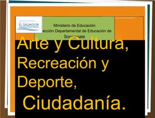 Ministerio de Educación
Dirección Departamental de Educación de
Sonsonate
Arte y Cultura,
Recreación y
Deporte,
Ciudadanía.
 