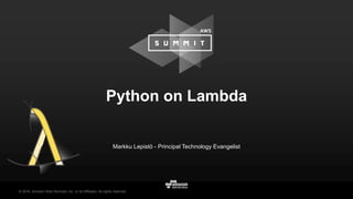 © 2016, Amazon Web Services, Inc. or its Affiliates. All rights reserved.
Markku Lepistö - Principal Technology Evangelist
Python on Lambda
 