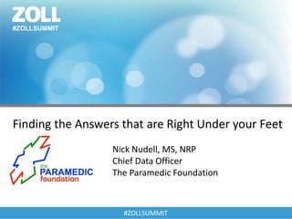 #ZOLLSUMMIT
Nick Nudell, MS, NRP
Chief Data Officer
The Paramedic Foundation
#ZOLLSUMMIT
Finding the Answers that are Right Under your Feet
 