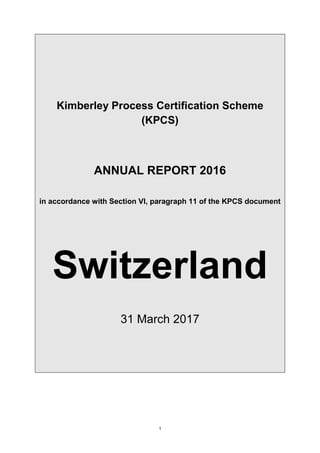 1
Kimberley Process Certification Scheme
(KPCS)
ANNUAL REPORT 2016
in accordance with Section VI, paragraph 11 of the KPCS document
Switzerland
31 March 2017
 