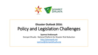 Disaster Outlook 2016:
Policy and Legislation Challenges
Syamsul Ardiansyah
Dompet Dhuafa - National Platform for Disaster Risk Reduction
http://planasprb.net
syamsul@dompetdhuafa.org
 