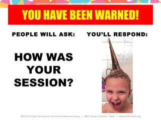 YOU HAVE BEEN WARNED!
PEOPLE WILL ASK:
HOW WAS
YOUR
SESSION?
YOU’LL RESPOND:
 