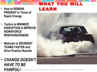 WHAT YOU WILL
LEARN• How to REMAIN
PRESENT In Times of
Rapid Change
• Tactics to MINIMIZE
DISRUPTION & IMPROVE
WORKFORCE
RESPONSIVENESS
• Methods to REORIENT
TEAMS FASTER and
Drive Positive Results
• CHANGE DOESN’T
HAVE TO BE
PAINFUL!
 