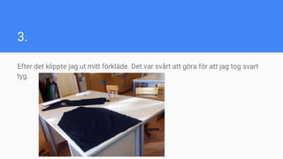 3.
Efter det klippte jag ut mitt förkläde. Det var svårt att göra för att jag tog svart
tyg.
 