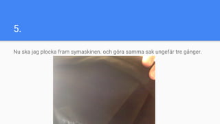 5.
Nu ska jag plocka fram symaskinen. och göra samma sak ungefär tre gånger.
 